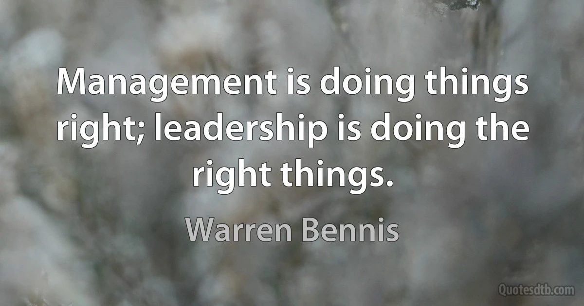 Management is doing things right; leadership is doing the right things. (Warren Bennis)