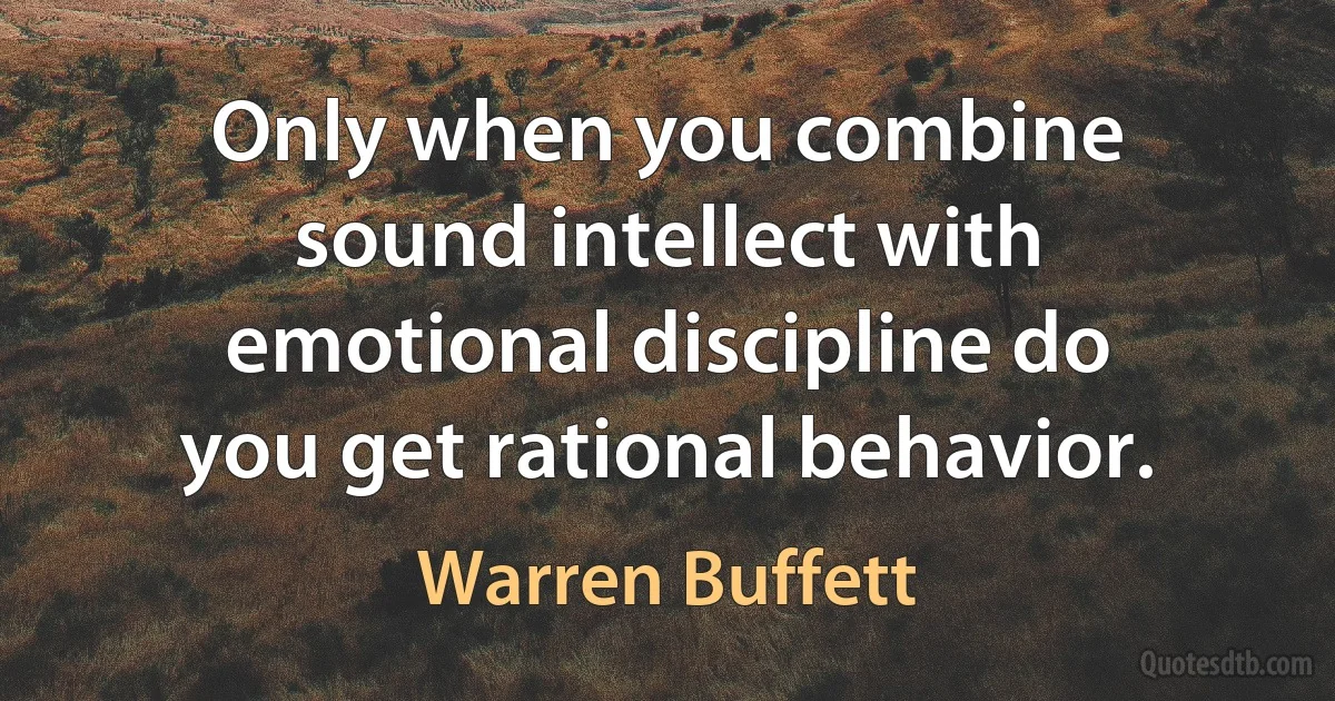 Only when you combine sound intellect with emotional discipline do you get rational behavior. (Warren Buffett)