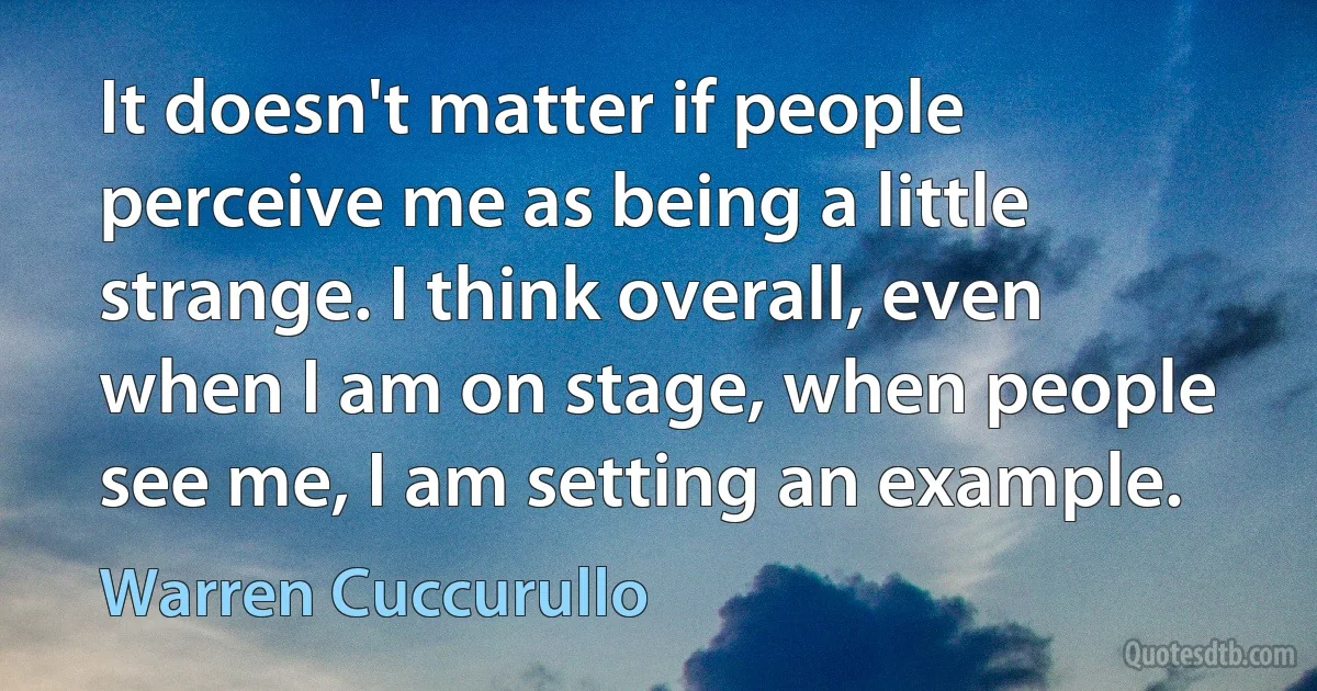 It doesn't matter if people perceive me as being a little strange. I think overall, even when I am on stage, when people see me, I am setting an example. (Warren Cuccurullo)