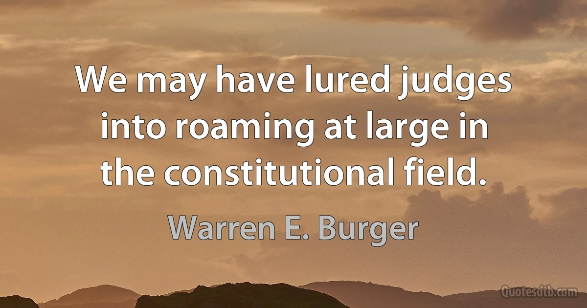 We may have lured judges into roaming at large in the constitutional field. (Warren E. Burger)