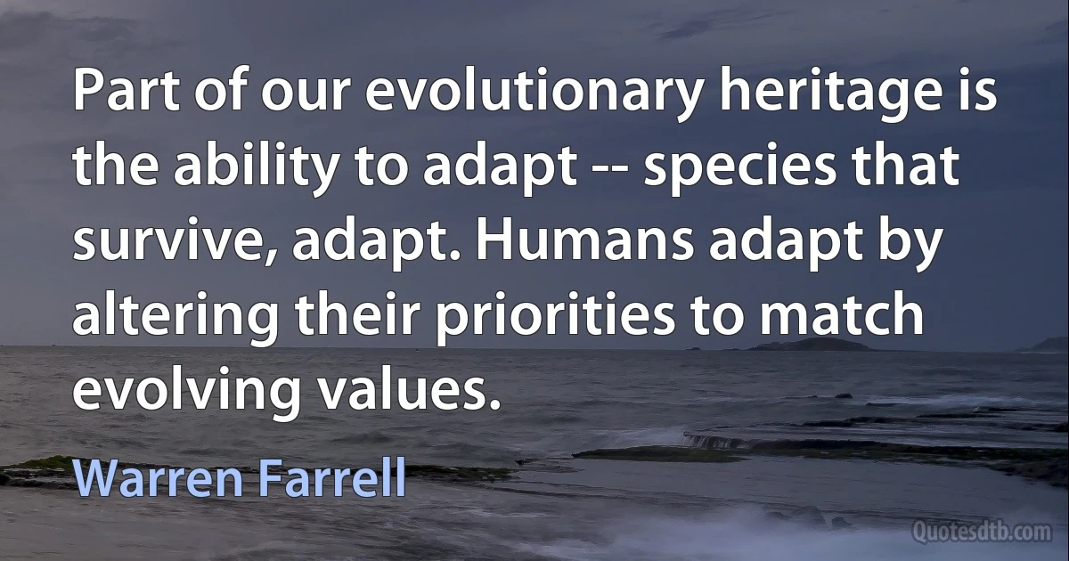 Part of our evolutionary heritage is the ability to adapt -- species that survive, adapt. Humans adapt by altering their priorities to match evolving values. (Warren Farrell)