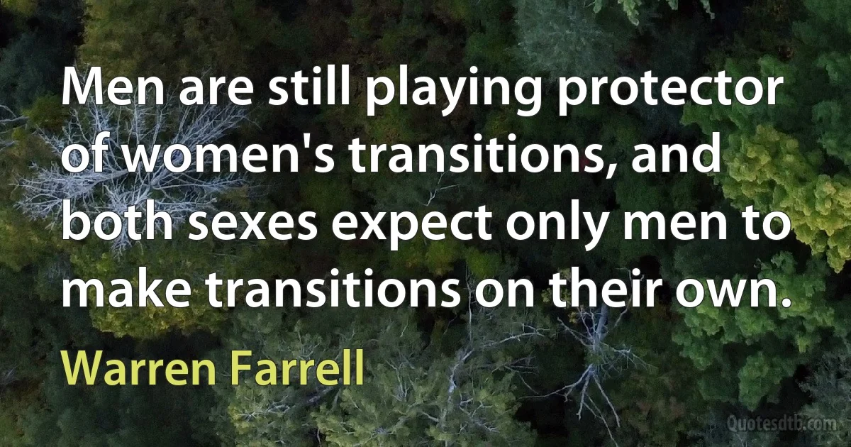 Men are still playing protector of women's transitions, and both sexes expect only men to make transitions on their own. (Warren Farrell)