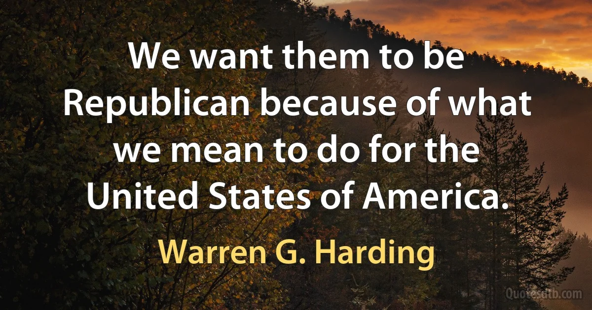 We want them to be Republican because of what we mean to do for the United States of America. (Warren G. Harding)