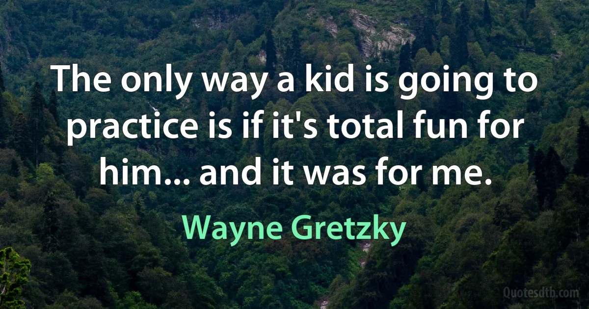 The only way a kid is going to practice is if it's total fun for him... and it was for me. (Wayne Gretzky)