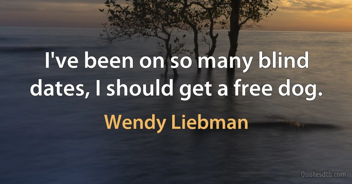 I've been on so many blind dates, I should get a free dog. (Wendy Liebman)