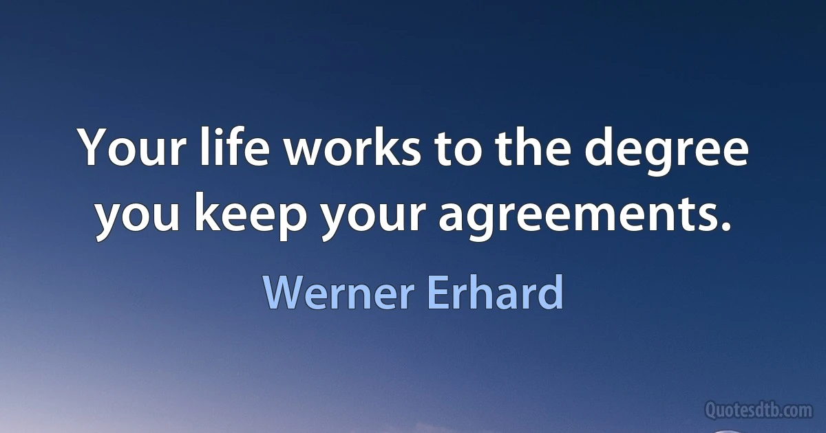 Your life works to the degree you keep your agreements. (Werner Erhard)