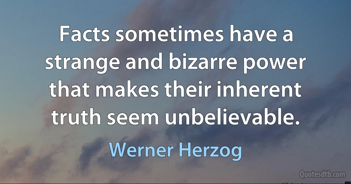 Facts sometimes have a strange and bizarre power that makes their inherent truth seem unbelievable. (Werner Herzog)