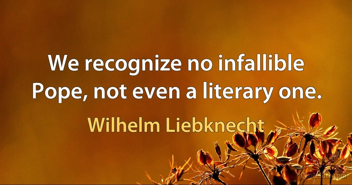 We recognize no infallible Pope, not even a literary one. (Wilhelm Liebknecht)