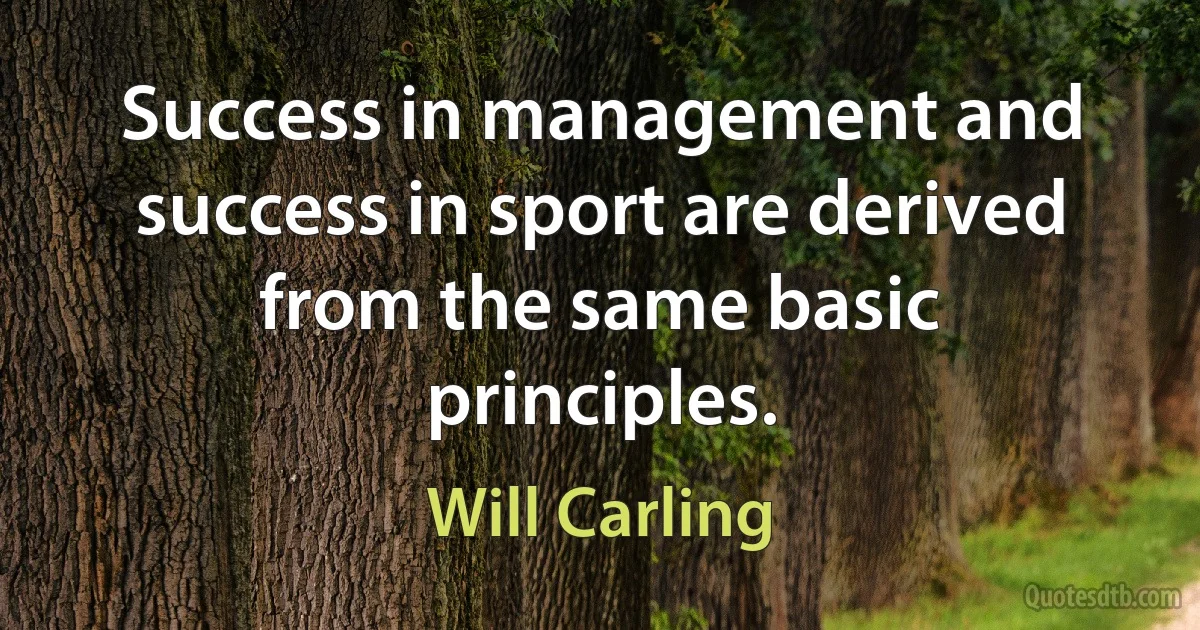 Success in management and success in sport are derived from the same basic principles. (Will Carling)