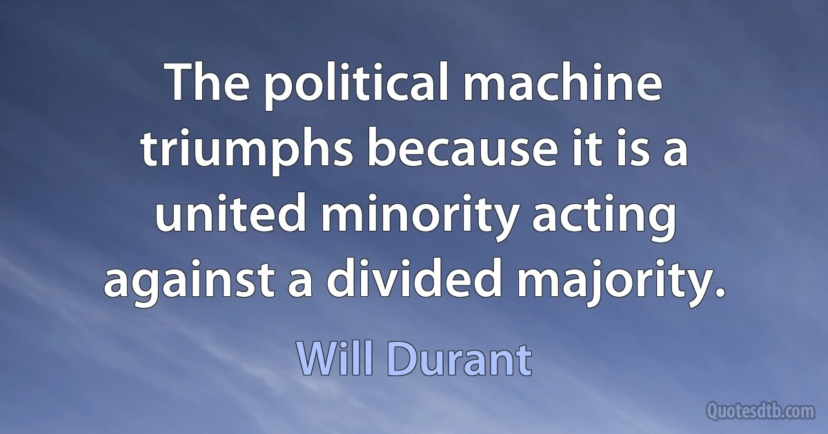 The political machine triumphs because it is a united minority acting against a divided majority. (Will Durant)