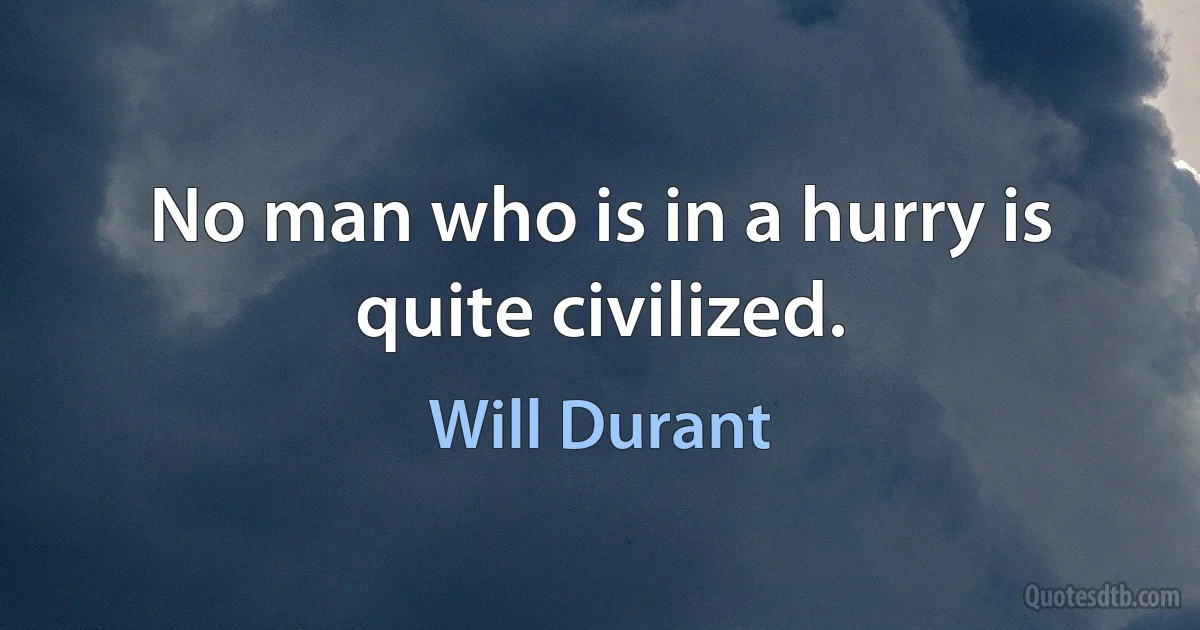 No man who is in a hurry is quite civilized. (Will Durant)