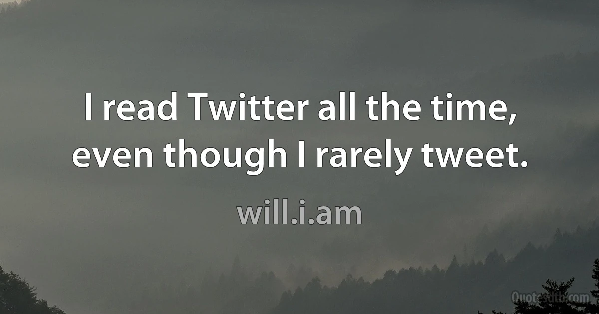 I read Twitter all the time, even though I rarely tweet. (will.i.am)