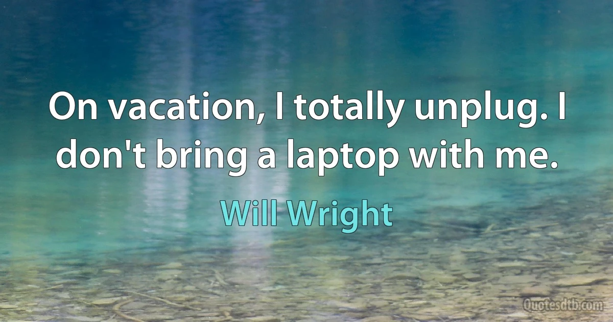 On vacation, I totally unplug. I don't bring a laptop with me. (Will Wright)