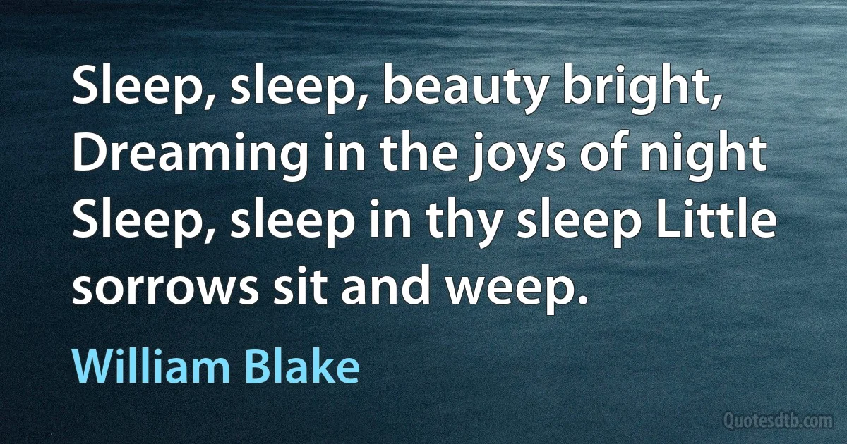 Sleep, sleep, beauty bright, Dreaming in the joys of night Sleep, sleep in thy sleep Little sorrows sit and weep. (William Blake)