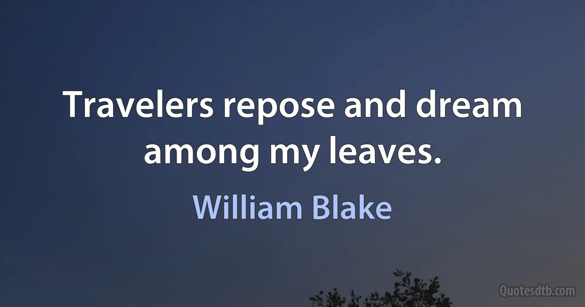 Travelers repose and dream among my leaves. (William Blake)