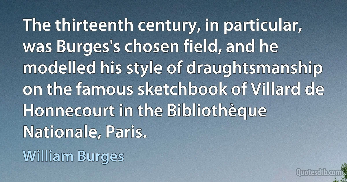 The thirteenth century, in particular, was Burges's chosen field, and he modelled his style of draughtsmanship on the famous sketchbook of Villard de Honnecourt in the Bibliothèque Nationale, Paris. (William Burges)