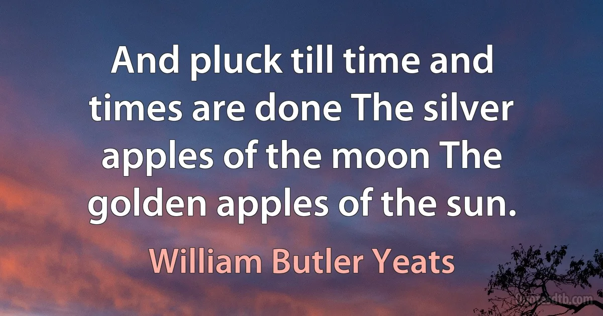 And pluck till time and times are done The silver apples of the moon The golden apples of the sun. (William Butler Yeats)