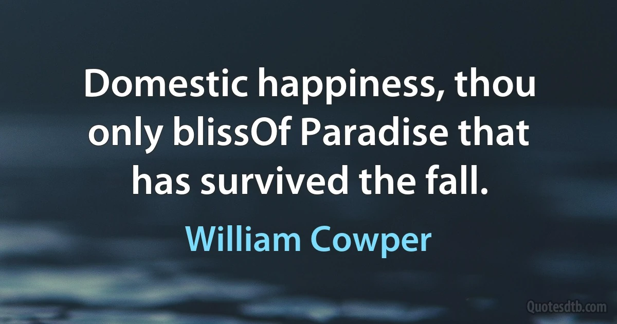 Domestic happiness, thou only blissOf Paradise that has survived the fall. (William Cowper)