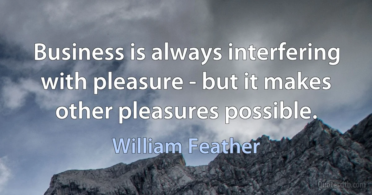 Business is always interfering with pleasure - but it makes other pleasures possible. (William Feather)