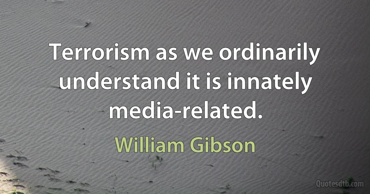 Terrorism as we ordinarily understand it is innately media-related. (William Gibson)