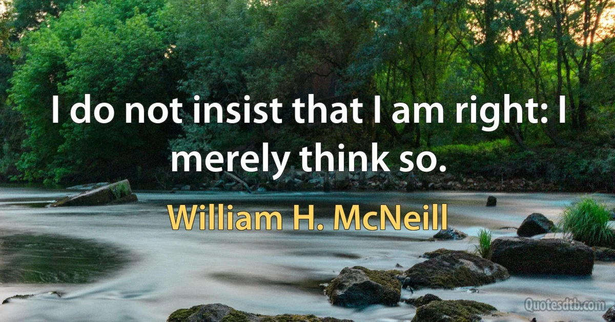 I do not insist that I am right: I merely think so. (William H. McNeill)