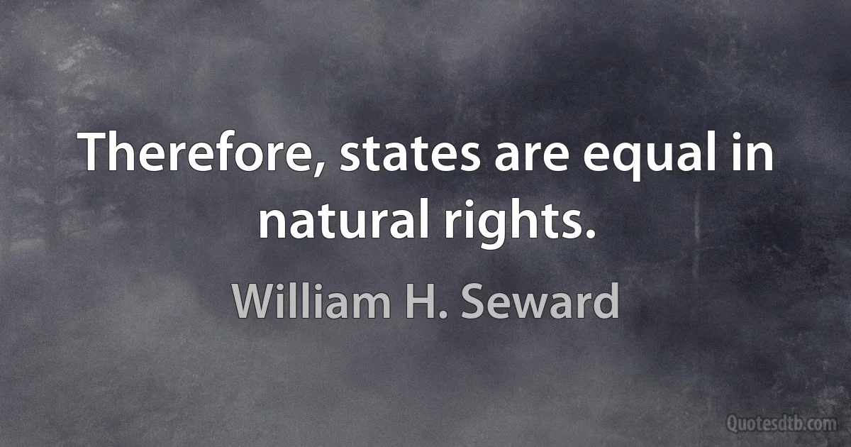 Therefore, states are equal in natural rights. (William H. Seward)