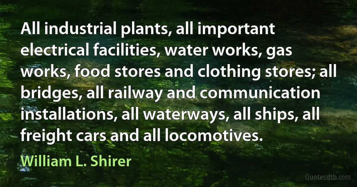 All industrial plants, all important electrical facilities, water works, gas works, food stores and clothing stores; all bridges, all railway and communication installations, all waterways, all ships, all freight cars and all locomotives. (William L. Shirer)