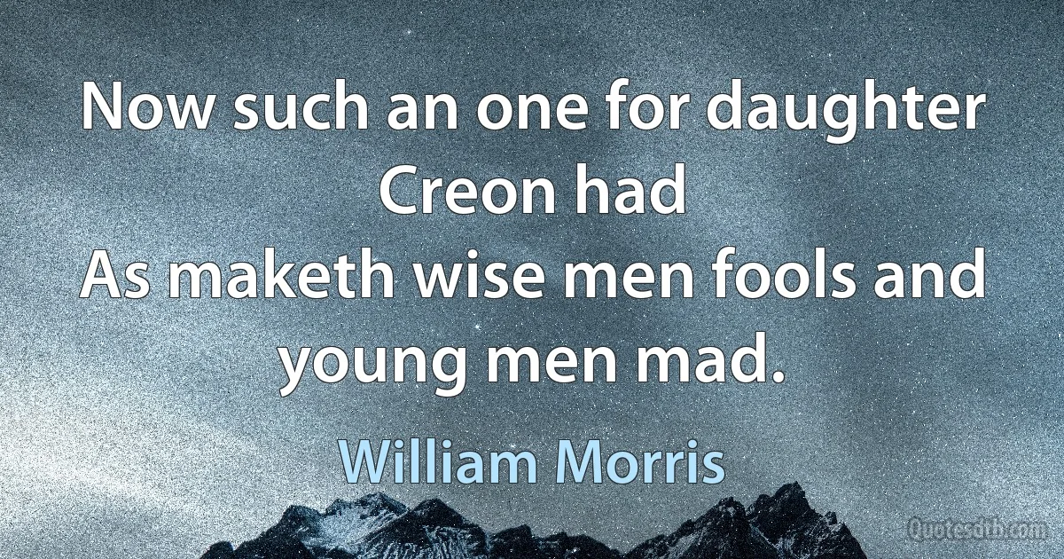 Now such an one for daughter Creon had
As maketh wise men fools and young men mad. (William Morris)