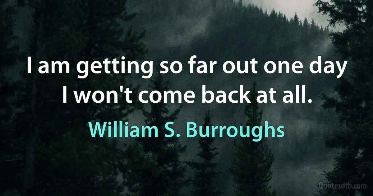 I am getting so far out one day I won't come back at all. (William S. Burroughs)