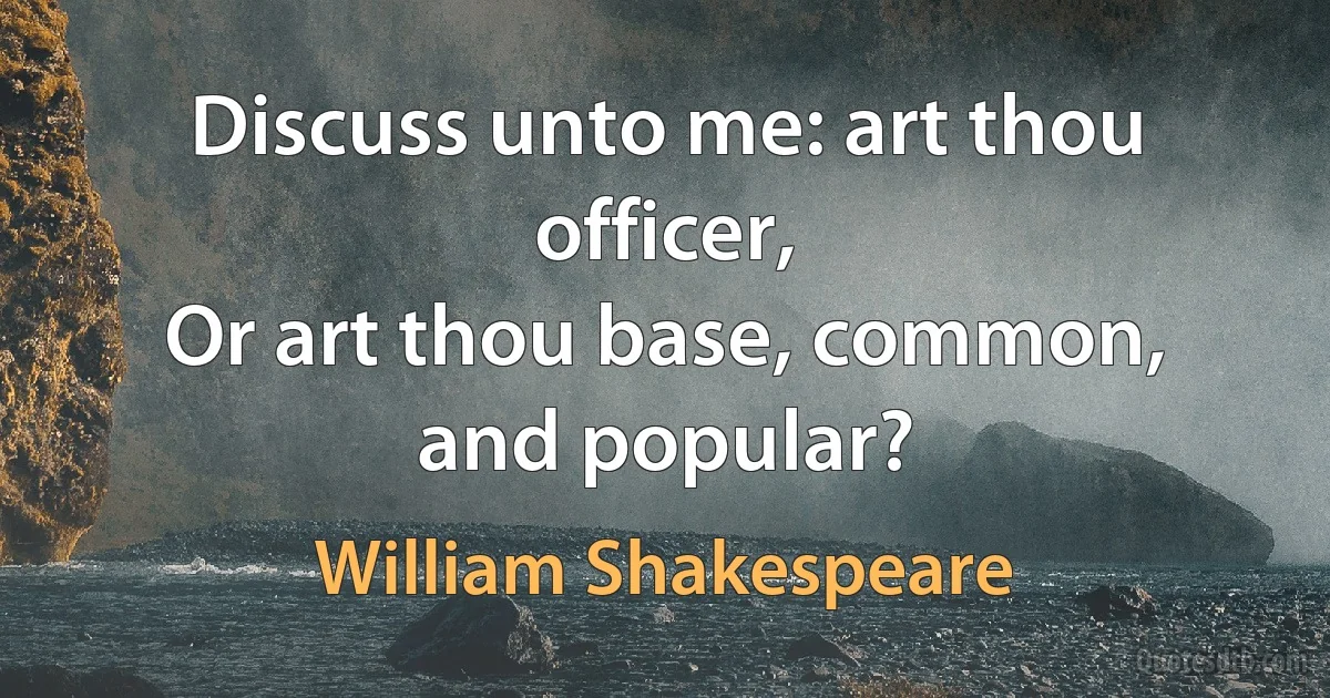 Discuss unto me: art thou officer,
Or art thou base, common, and popular? (William Shakespeare)