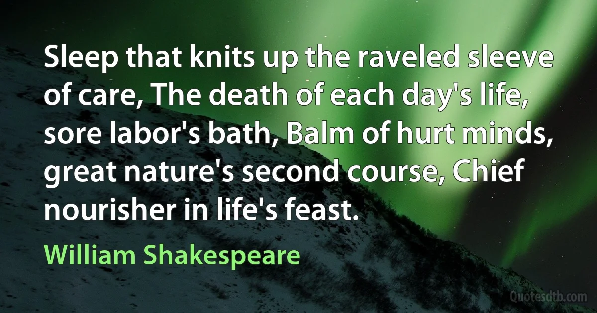 Sleep that knits up the raveled sleeve of care, The death of each day's life, sore labor's bath, Balm of hurt minds, great nature's second course, Chief nourisher in life's feast. (William Shakespeare)