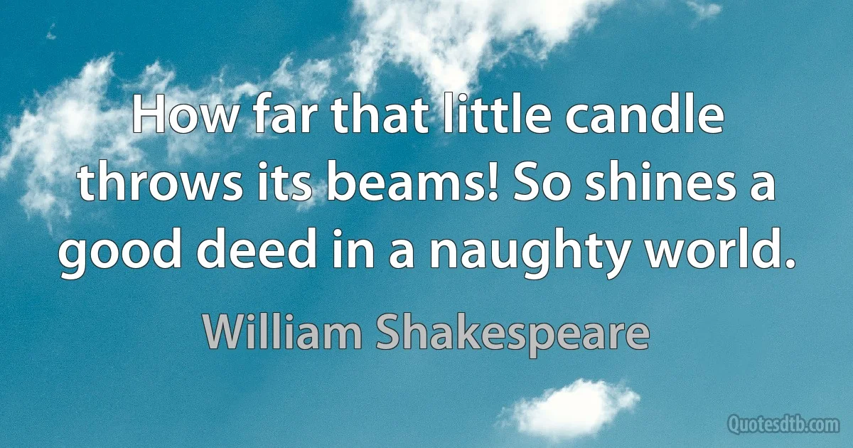 How far that little candle throws its beams! So shines a good deed in a naughty world. (William Shakespeare)