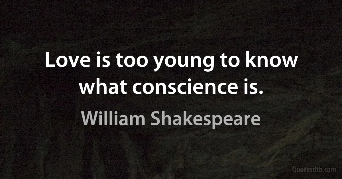 Love is too young to know what conscience is. (William Shakespeare)