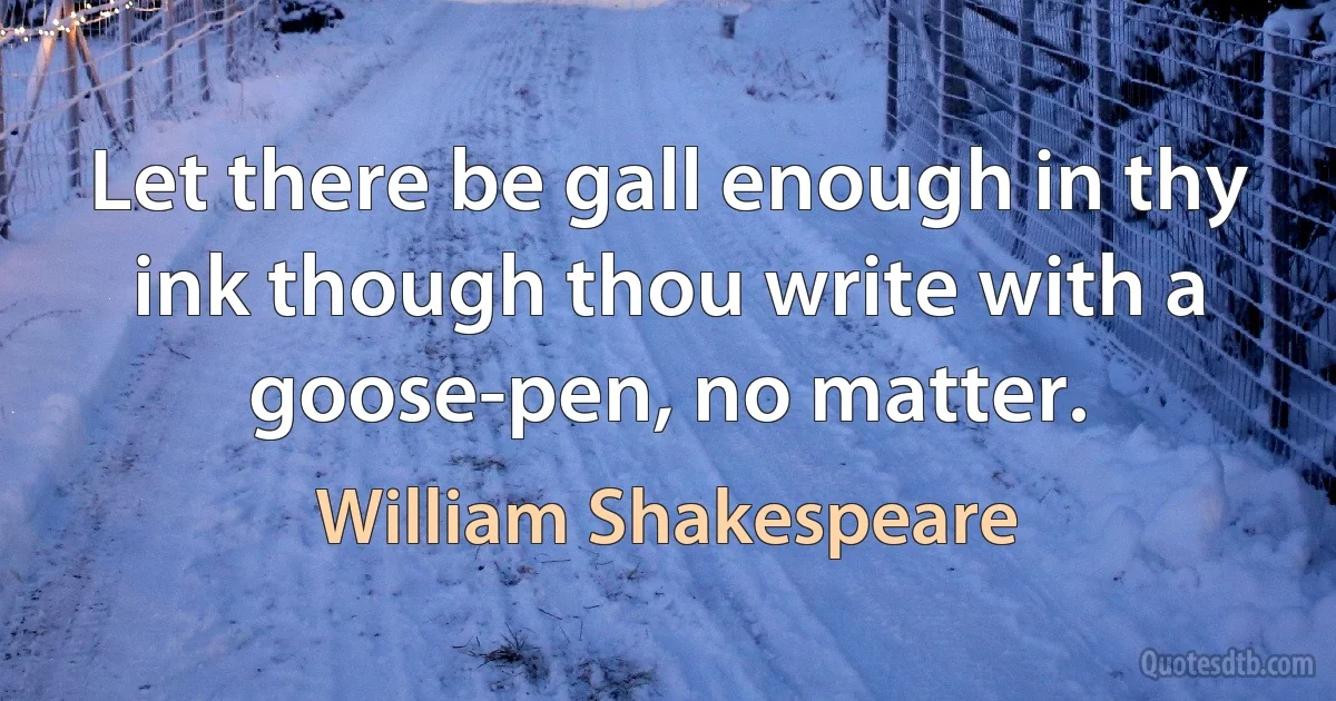 Let there be gall enough in thy ink though thou write with a goose-pen, no matter. (William Shakespeare)