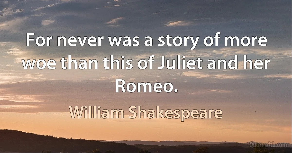 For never was a story of more woe than this of Juliet and her Romeo. (William Shakespeare)