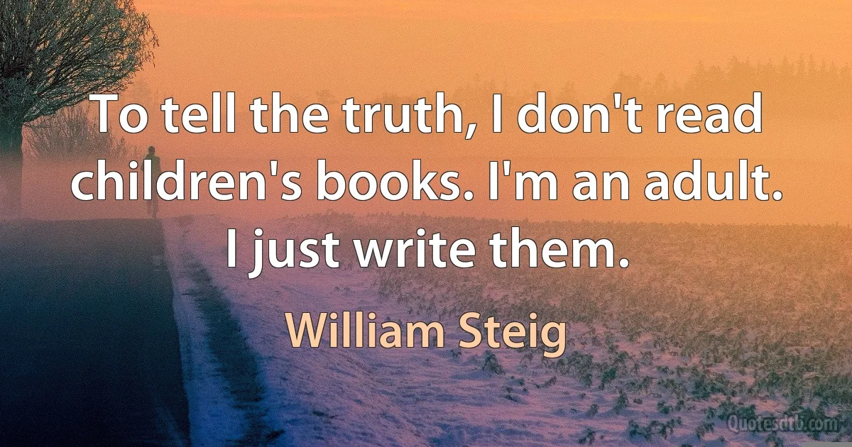 To tell the truth, I don't read children's books. I'm an adult. I just write them. (William Steig)