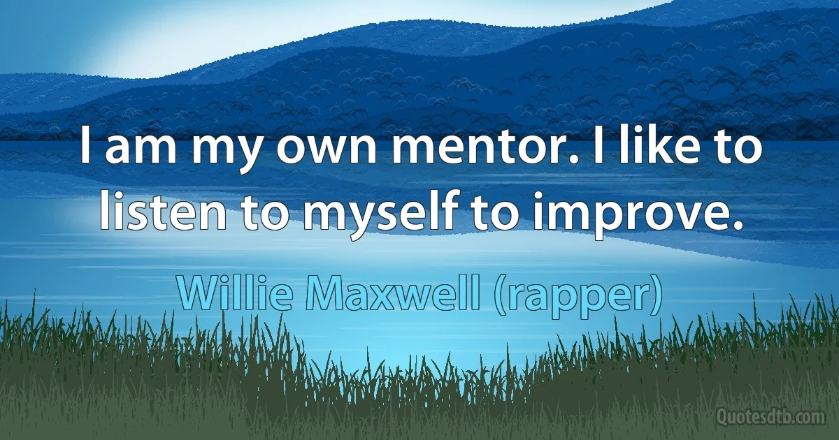 I am my own mentor. I like to listen to myself to improve. (Willie Maxwell (rapper))