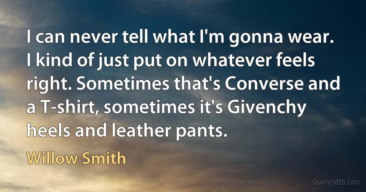 I can never tell what I'm gonna wear. I kind of just put on whatever feels right. Sometimes that's Converse and a T-shirt, sometimes it's Givenchy heels and leather pants. (Willow Smith)