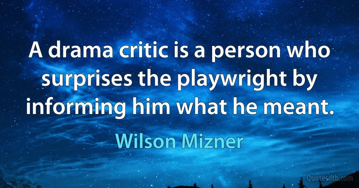 A drama critic is a person who surprises the playwright by informing him what he meant. (Wilson Mizner)