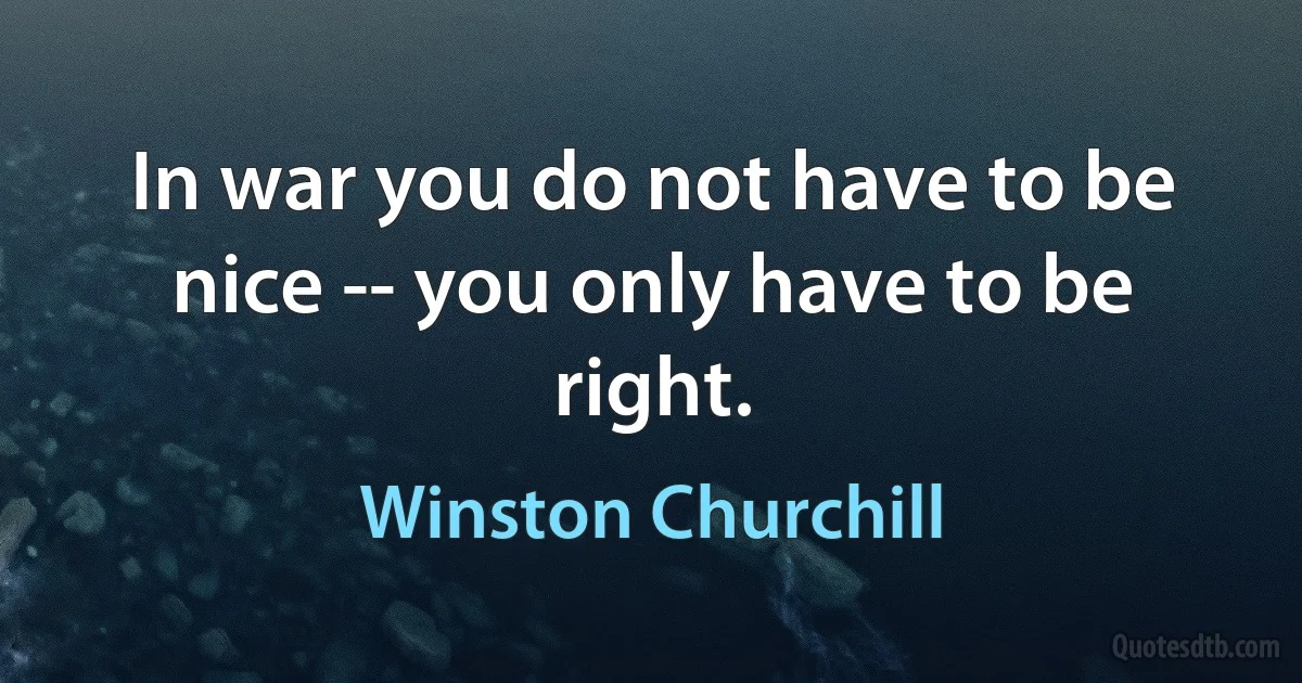 In war you do not have to be nice -- you only have to be right. (Winston Churchill)