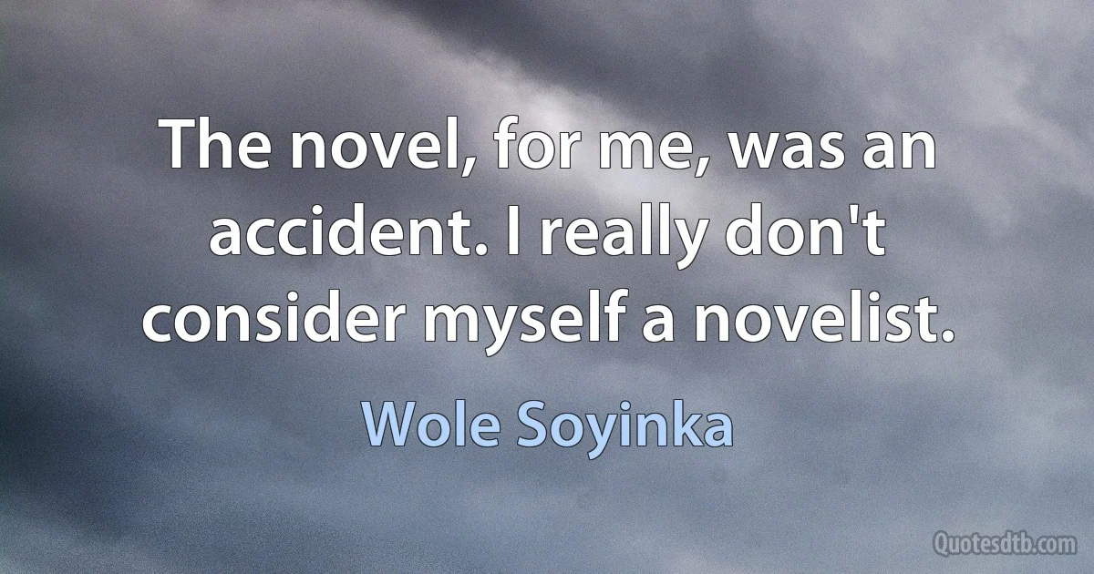 The novel, for me, was an accident. I really don't consider myself a novelist. (Wole Soyinka)