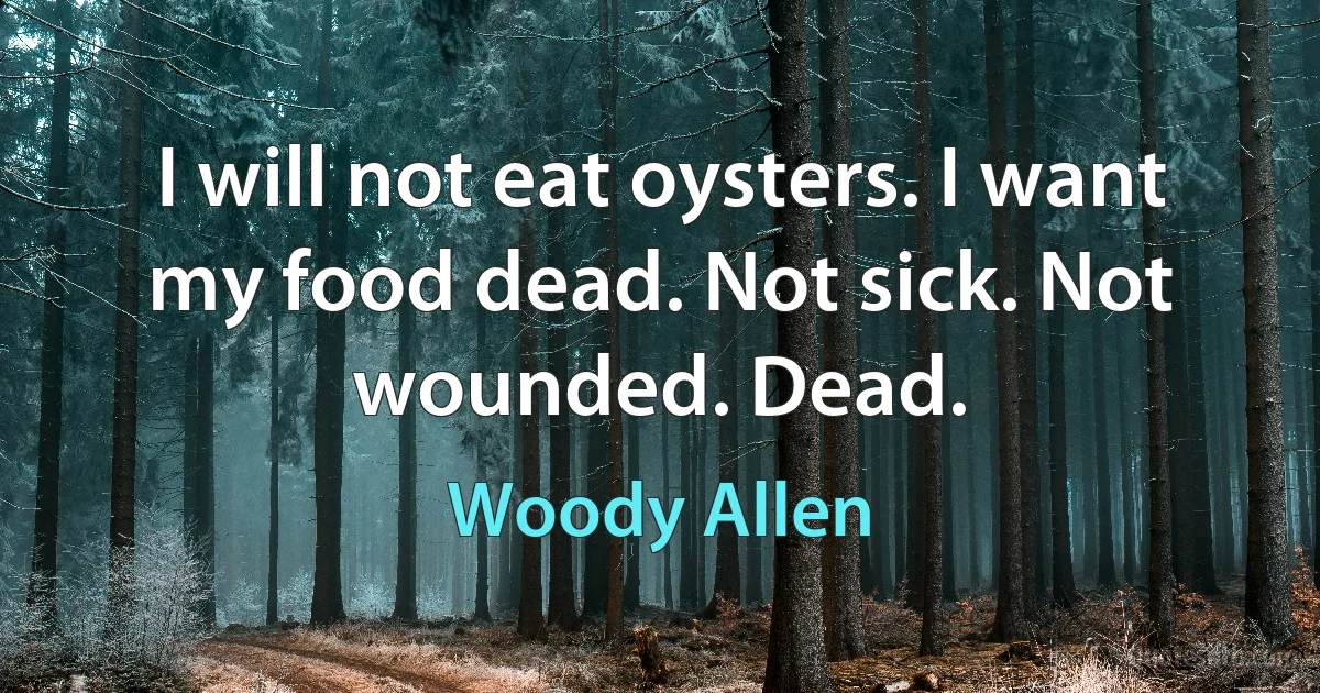 I will not eat oysters. I want my food dead. Not sick. Not wounded. Dead. (Woody Allen)