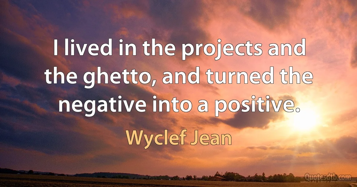 I lived in the projects and the ghetto, and turned the negative into a positive. (Wyclef Jean)