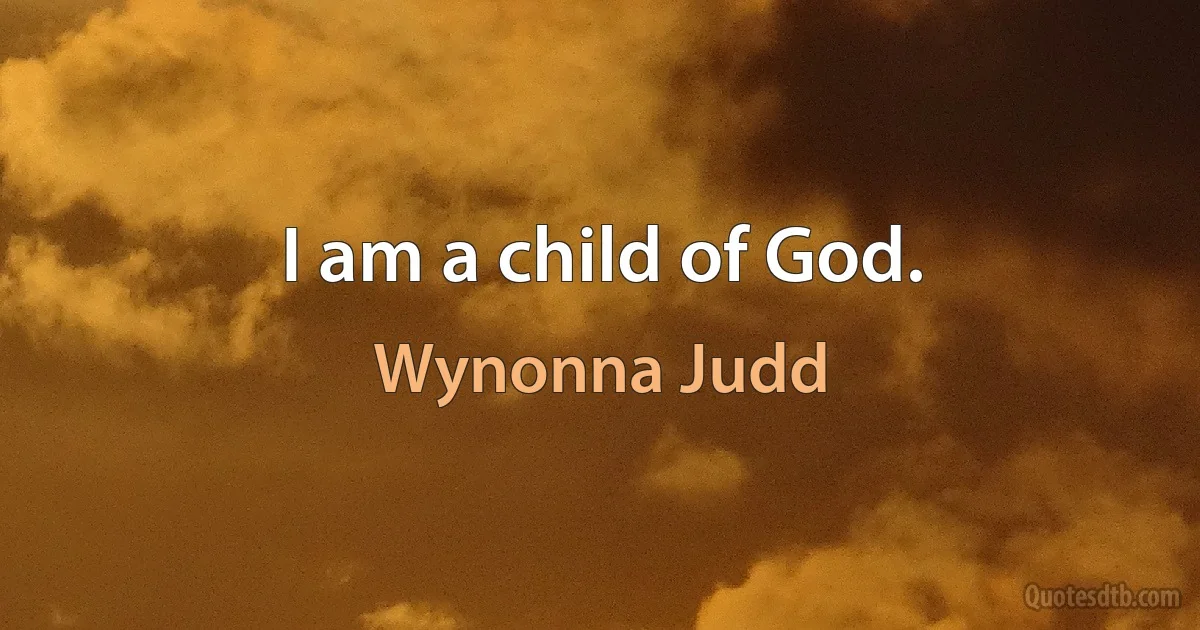 I am a child of God. (Wynonna Judd)