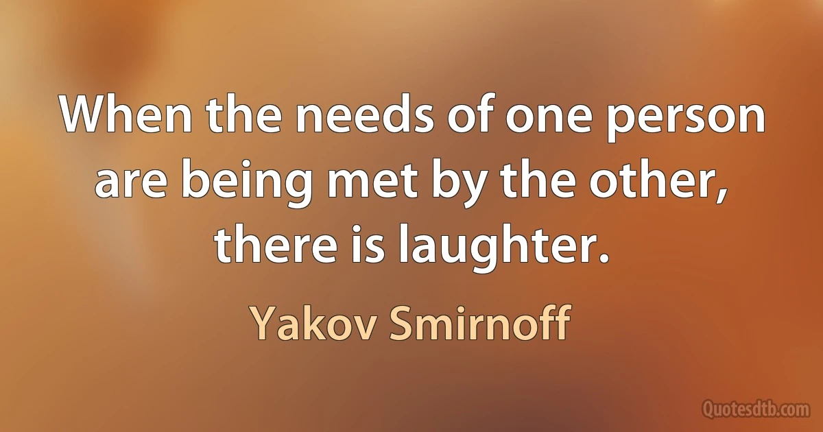 When the needs of one person are being met by the other, there is laughter. (Yakov Smirnoff)