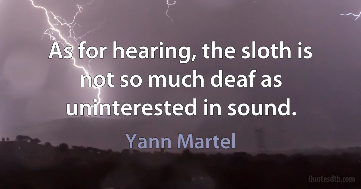 As for hearing, the sloth is not so much deaf as uninterested in sound. (Yann Martel)