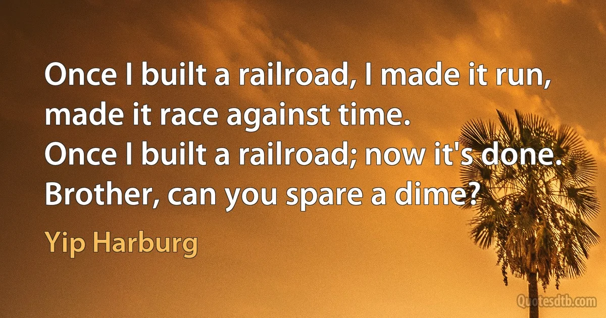 Once I built a railroad, I made it run,
made it race against time.
Once I built a railroad; now it's done.
Brother, can you spare a dime? (Yip Harburg)