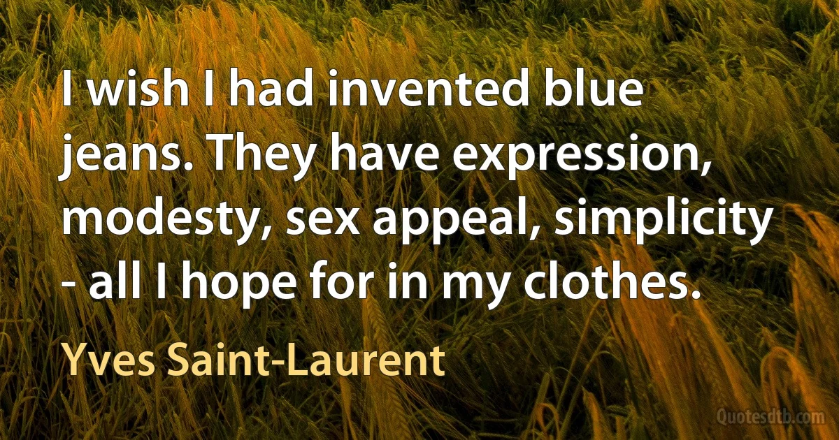 I wish I had invented blue jeans. They have expression, modesty, sex appeal, simplicity - all I hope for in my clothes. (Yves Saint-Laurent)