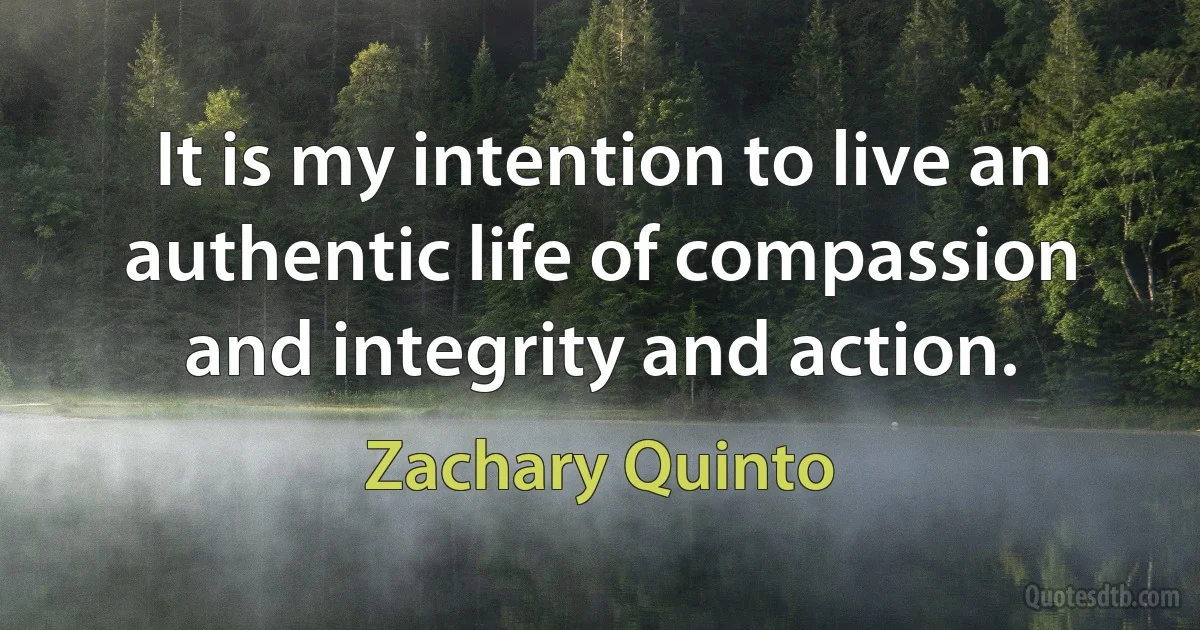 It is my intention to live an authentic life of compassion and integrity and action. (Zachary Quinto)