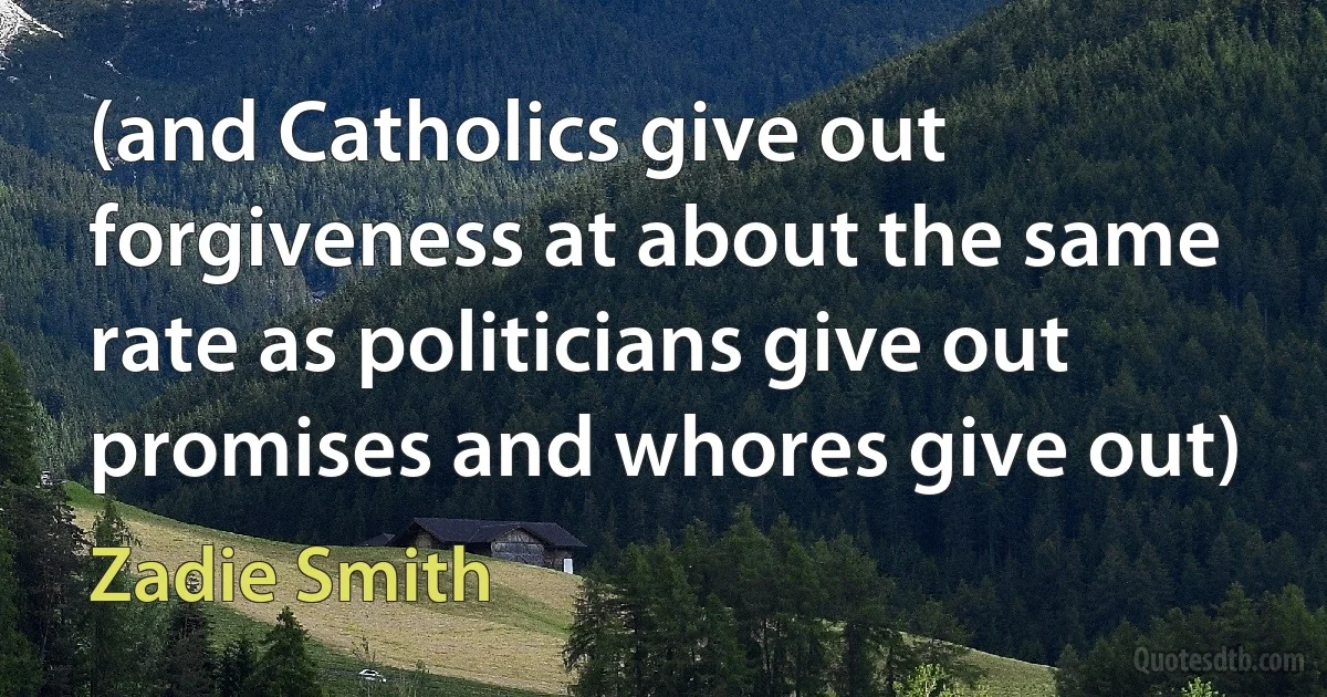 (and Catholics give out forgiveness at about the same rate as politicians give out promises and whores give out) (Zadie Smith)